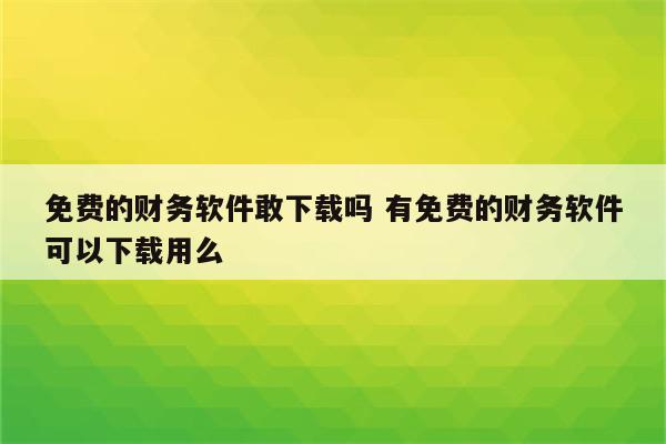 免费的财务软件敢下载吗 有免费的财务软件可以下载用么