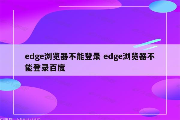 edge浏览器不能登录 edge浏览器不能登录百度