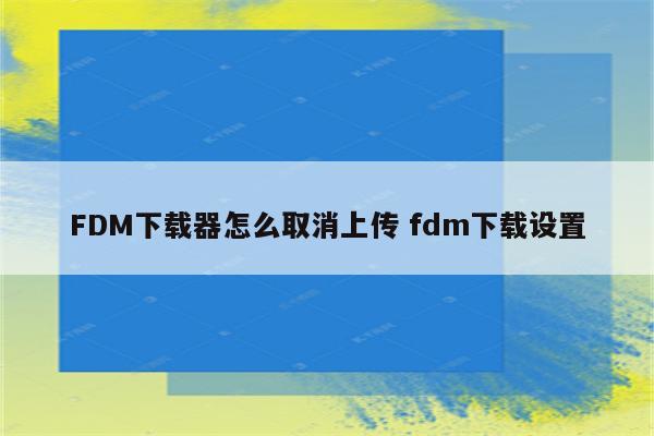 FDM下载器怎么取消上传 fdm下载设置