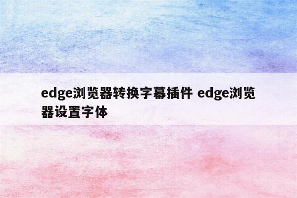 edge浏览器转换字幕插件 edge浏览器设置字体