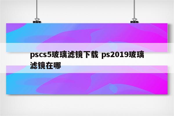 pscs5玻璃滤镜下载 ps2019玻璃滤镜在哪