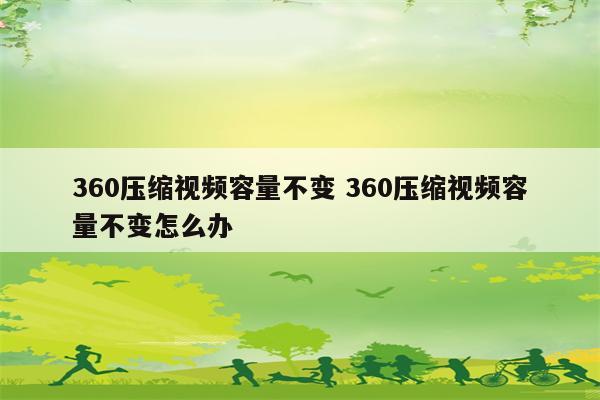 360压缩视频容量不变 360压缩视频容量不变怎么办