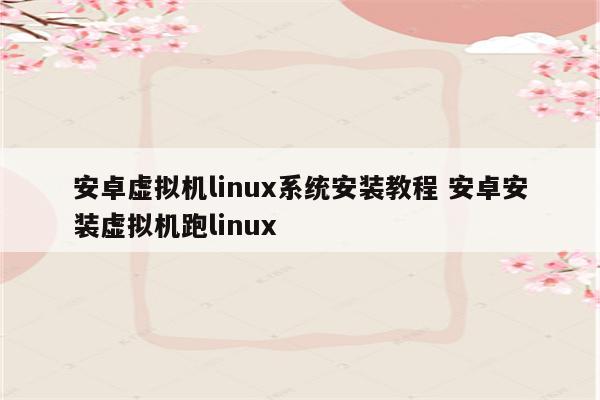 安卓虚拟机linux系统安装教程 安卓安装虚拟机跑linux