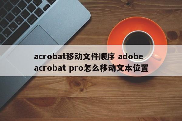 acrobat移动文件顺序 adobe acrobat pro怎么移动文本位置