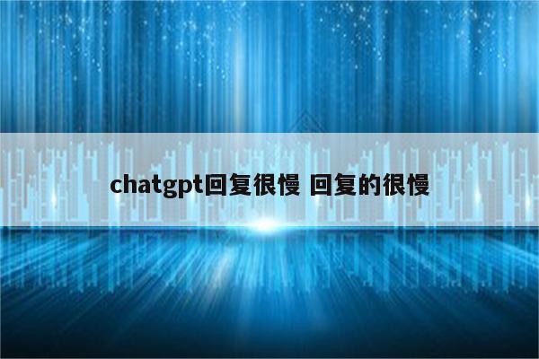 chatgpt回复很慢 回复的很慢