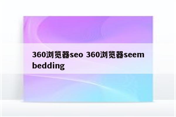 360浏览器seo 360浏览器seembedding