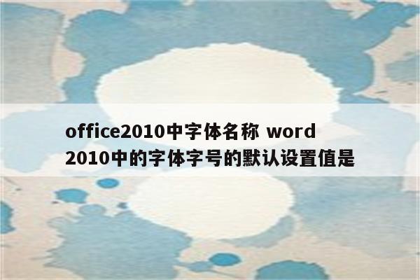 office2010中字体名称 word2010中的字体字号的默认设置值是