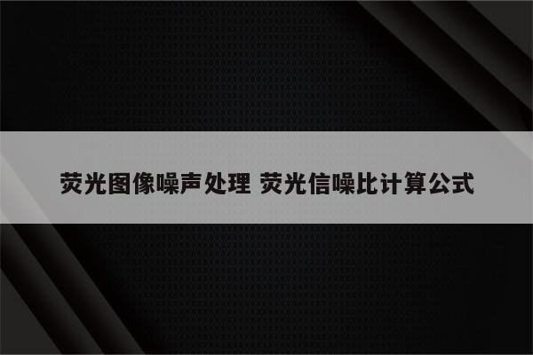 荧光图像噪声处理 荧光信噪比计算公式