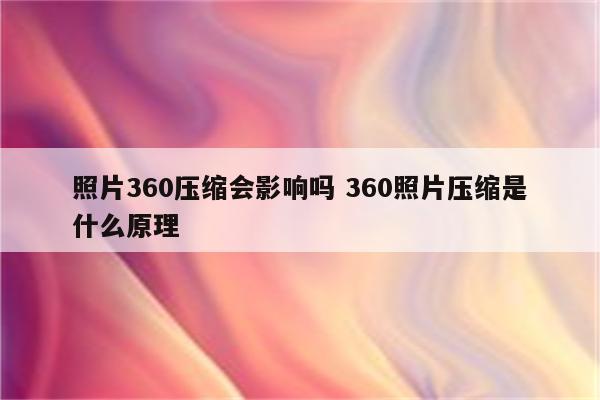 照片360压缩会影响吗 360照片压缩是什么原理