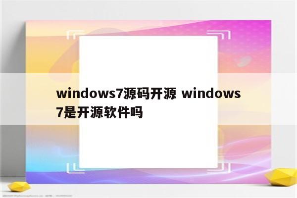 windows7源码开源 windows7是开源软件吗