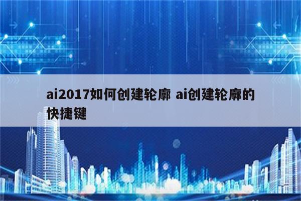 ai2017如何创建轮廓 ai创建轮廓的快捷键