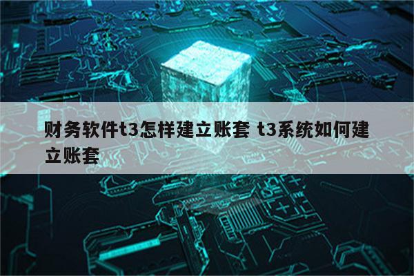 财务软件t3怎样建立账套 t3系统如何建立账套