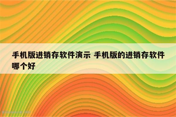 手机版进销存软件演示 手机版的进销存软件哪个好