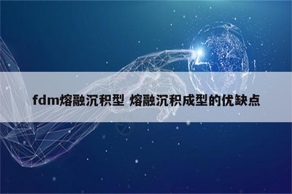 fdm熔融沉积型 熔融沉积成型的优缺点