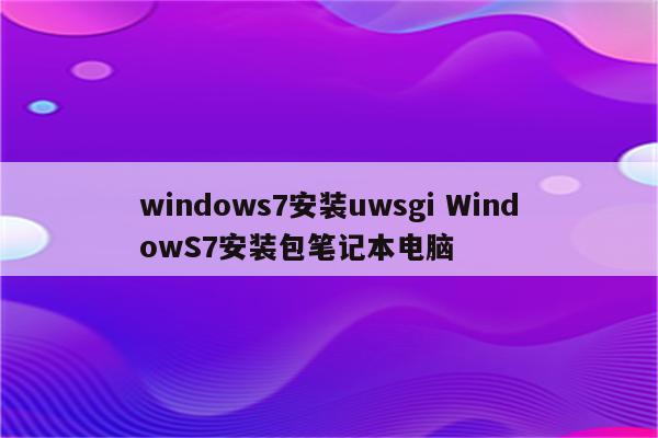 windows7安装uwsgi WindowS7安装包笔记本电脑