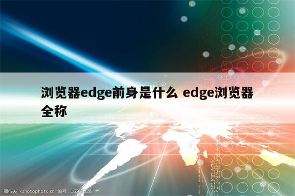 浏览器edge前身是什么 edge浏览器全称