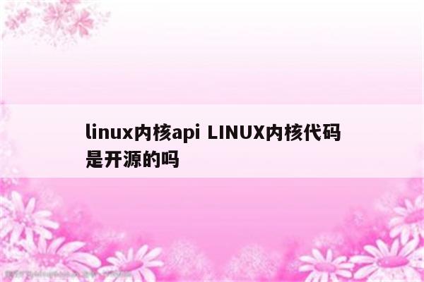 linux内核api LINUX内核代码是开源的吗