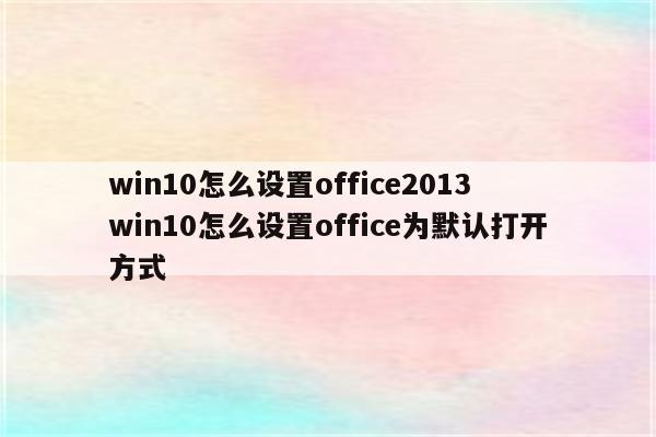 win10怎么设置office2013 win10怎么设置office为默认打开方式