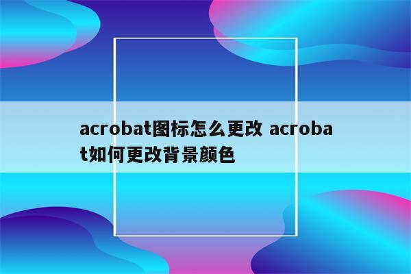 acrobat图标怎么更改 acrobat如何更改背景颜色