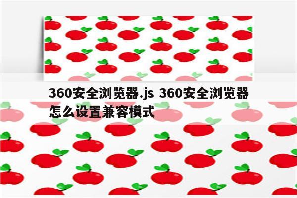 360安全浏览器.js 360安全浏览器怎么设置兼容模式