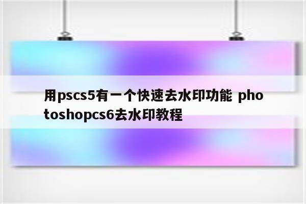 用pscs5有一个快速去水印功能 photoshopcs6去水印教程