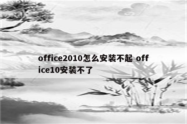 office2010怎么安装不起 office10安装不了