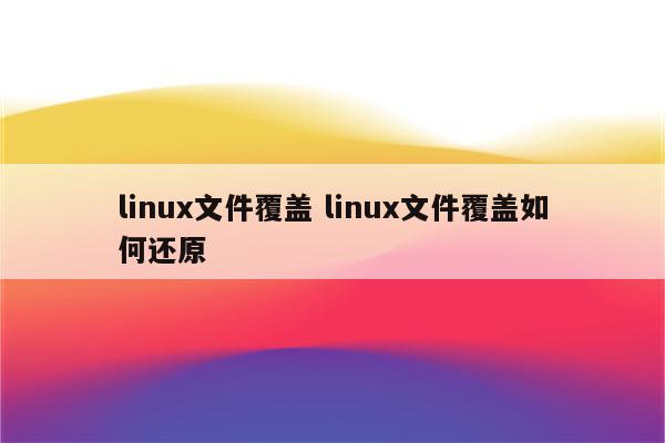 linux文件覆盖 linux文件覆盖如何还原