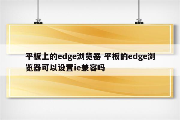 平板上的edge浏览器 平板的edge浏览器可以设置ie兼容吗