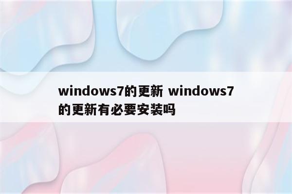 windows7的更新 windows7的更新有必要安装吗