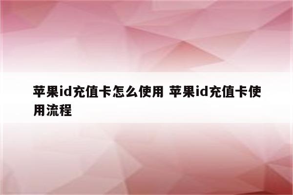 苹果id充值卡怎么使用 苹果id充值卡使用流程