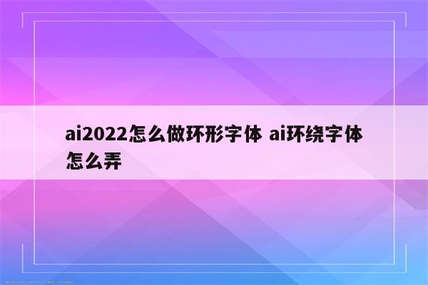 ai2022怎么做环形字体 ai环绕字体怎么弄