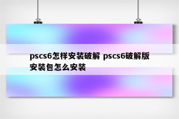 pscs6怎样安装破解 pscs6破解版安装包怎么安装