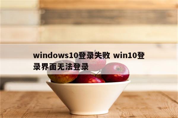 windows10登录失败 win10登录界面无法登录