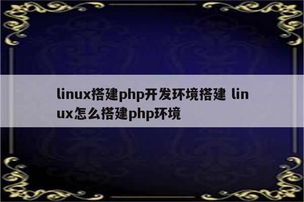 linux搭建php开发环境搭建 linux怎么搭建php环境