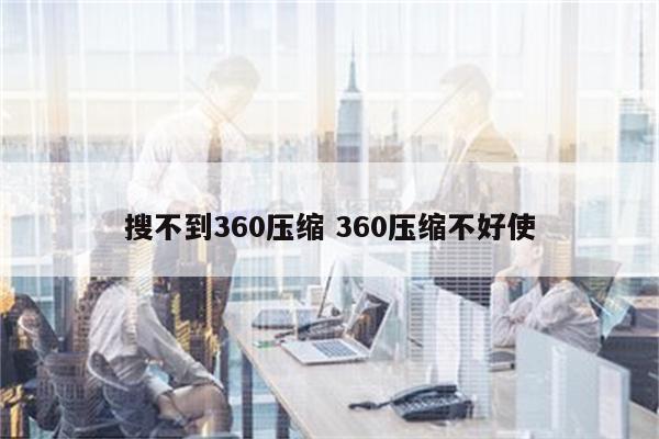 搜不到360压缩 360压缩不好使