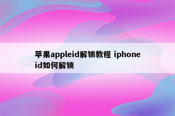 苹果appleid解锁教程 iphoneid如何解锁