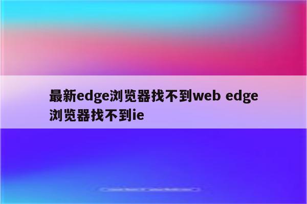 最新edge浏览器找不到web edge浏览器找不到ie