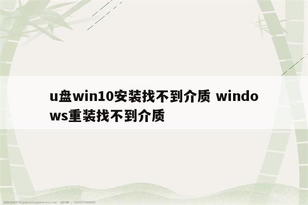 u盘win10安装找不到介质 windows重装找不到介质