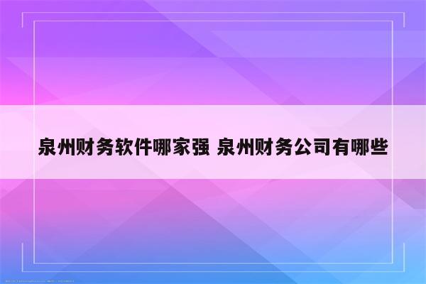 泉州财务软件哪家强 泉州财务公司有哪些