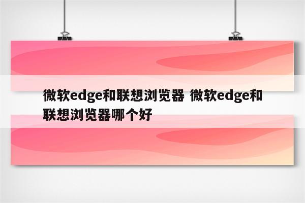 微软edge和联想浏览器 微软edge和联想浏览器哪个好