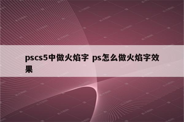 pscs5中做火焰字 ps怎么做火焰字效果