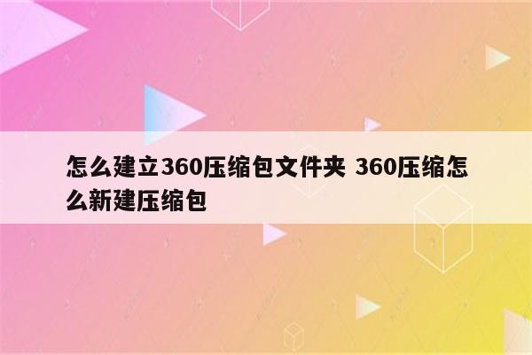 怎么建立360压缩包文件夹 360压缩怎么新建压缩包