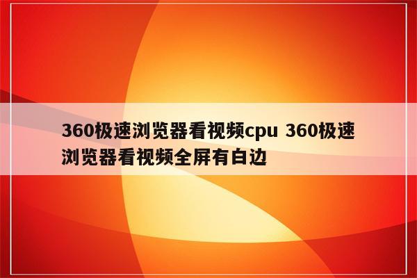 360极速浏览器看视频cpu 360极速浏览器看视频全屏有白边