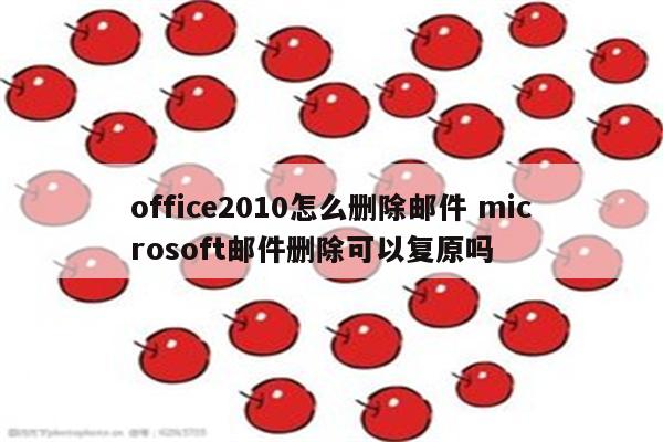 office2010怎么删除邮件 microsoft邮件删除可以复原吗