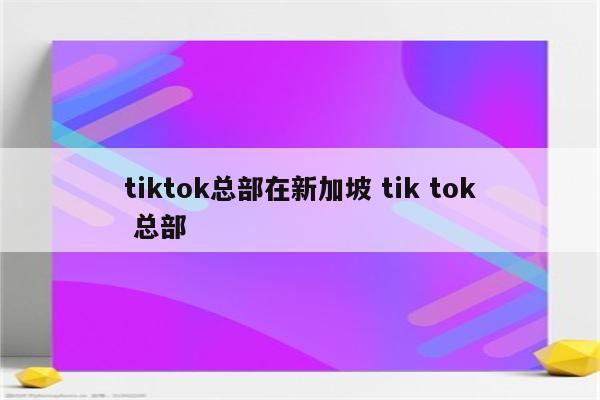 tiktok总部在新加坡 tik tok 总部