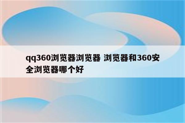 qq360浏览器浏览器 浏览器和360安全浏览器哪个好