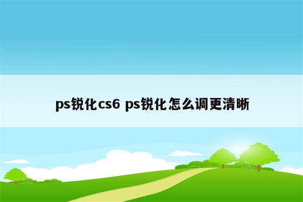 ps锐化cs6 ps锐化怎么调更清晰