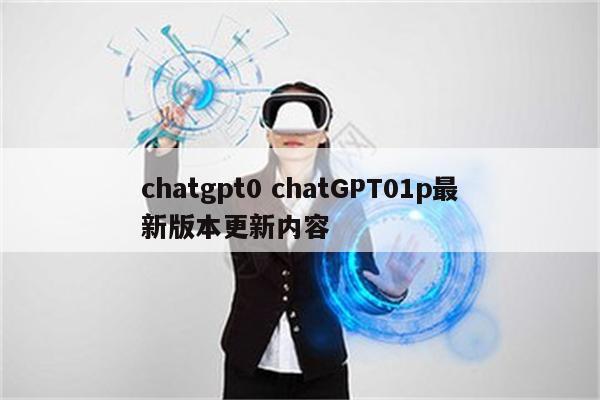 chatgpt0 chatGPT01p最新版本更新内容