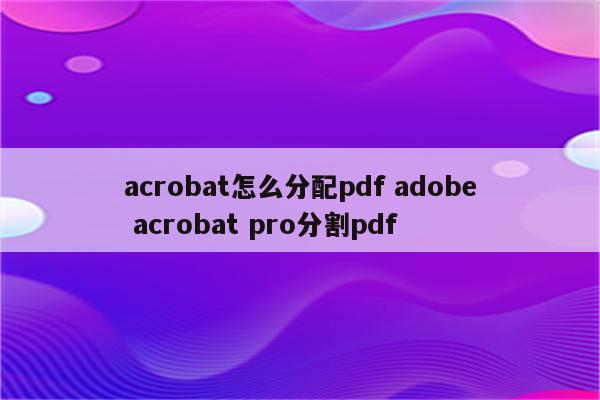 acrobat怎么分配pdf adobe acrobat pro分割pdf