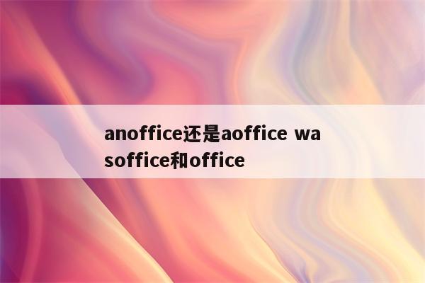 anoffice还是aoffice wasoffice和office